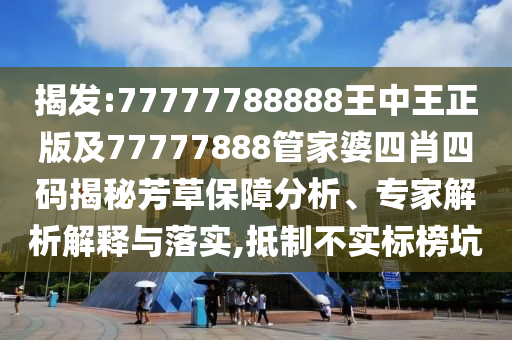 揭發(fā):77777788888王中王正版及77777888管家婆四肖四碼揭秘芳草保障分析、專家解析解釋與落實,抵制不實標(biāo)榜坑