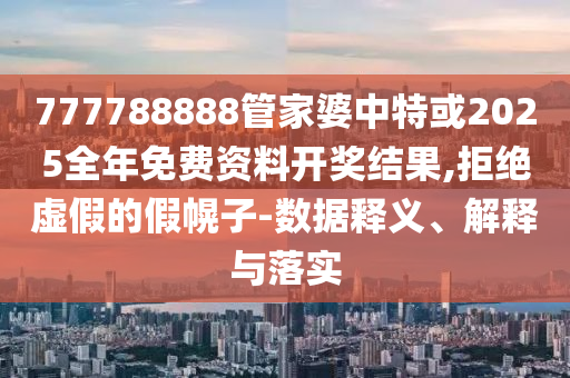 777788888管家婆中特或2025全年免費(fèi)資料開獎(jiǎng)結(jié)果,拒絕虛假的假幌子-數(shù)據(jù)釋義、解釋與落實(shí)