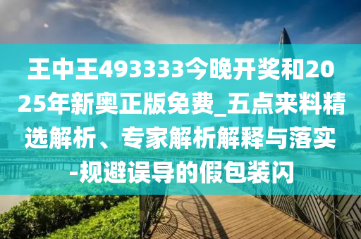 王中王493333今晚開(kāi)獎(jiǎng)和2025年新奧正版免費(fèi)_五點(diǎn)來(lái)料精選解析、專(zhuān)家解析解釋與落實(shí)-規(guī)避誤導(dǎo)的假包裝閃