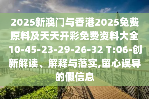 2025新澳門與香港2025免費原料及天天開彩免費資料大全10-45-23-29-26-32 T:06-創(chuàng)新解讀、解釋與落實,留心誤導的假信息