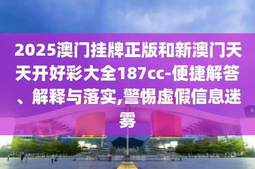 2025澳門掛牌正版和新澳門天天開好彩大全187cc-便捷解答、解釋與落實,警惕虛假信息迷霧