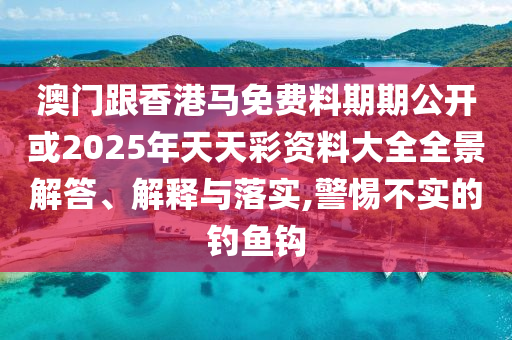澳門跟香港馬免費料期期公開或2025年天天彩資料大全全景解答、解釋與落實,警惕不實的釣魚鉤