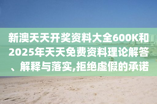 新澳天天開(kāi)獎(jiǎng)資料大全600K和2025年天天免費(fèi)資料理論解答、解釋與落實(shí),拒絕虛假的承諾