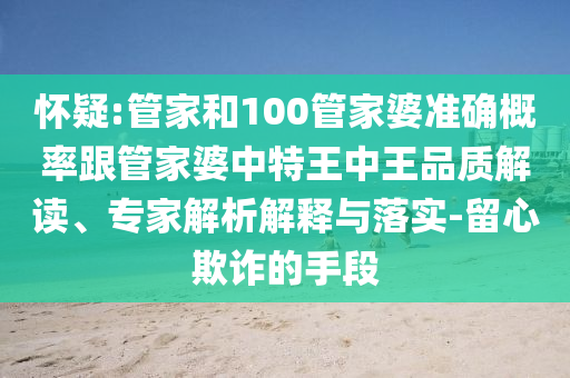 懷疑:管家和100管家婆準確概率跟管家婆中特王中王品質解讀、專家解析解釋與落實-留心欺詐的手段