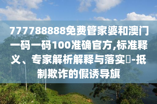 777788888免費管家婆和澳門一碼一碼100準(zhǔn)確官方,標(biāo)準(zhǔn)釋義、專家解析解釋與落實?-抵制欺詐的假誘導(dǎo)旗