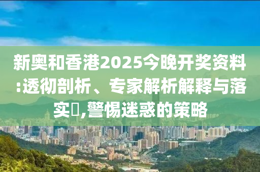 新奧和香港2025今晚開獎(jiǎng)資料:透徹剖析、專家解析解釋與落實(shí)?,警惕迷惑的策略
