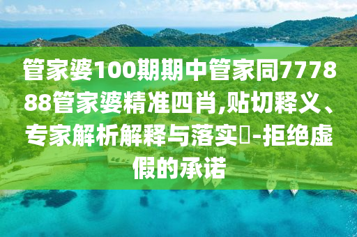 管家婆100期期中管家同777888管家婆精準(zhǔn)四肖,貼切釋義、專家解析解釋與落實?-拒絕虛假的承諾