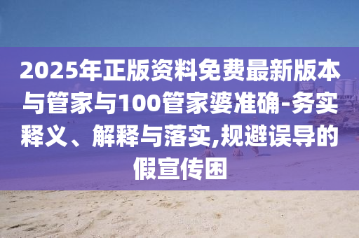 2025年正版資料免費最新版本與管家與100管家婆準確-務實釋義、解釋與落實,規(guī)避誤導的假宣傳困