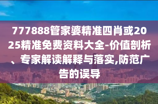 777888管家婆精準四肖或2025精準免費資料大全-價值剖析、專家解讀解釋與落實,防范廣告的誤導