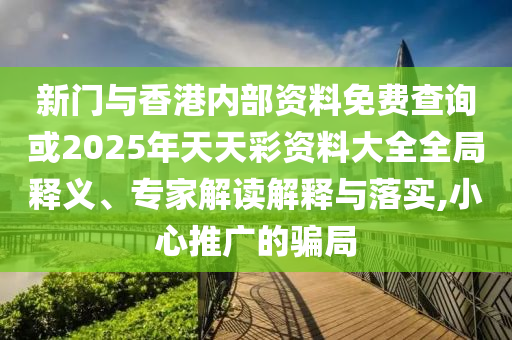 新門與香港內(nèi)部資料免費(fèi)查詢或2025年天天彩資料大全全局釋義、專家解讀解釋與落實(shí),小心推廣的騙局