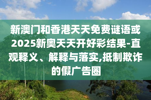 新澳門和香港天天免費(fèi)謎語或2025新奧天天開好彩結(jié)果-直觀釋義、解釋與落實(shí),抵制欺詐的假廣告圈