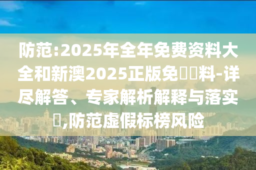 防范:2025年全年免費(fèi)資料大全和新澳2025正版免費(fèi)資料-詳盡解答、專家解析解釋與落實(shí)?,防范虛假標(biāo)榜風(fēng)險(xiǎn)