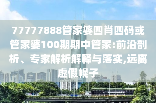 77777888管家婆四肖四碼或管家婆100期期中管家:前沿剖析、專家解析解釋與落實,遠離虛假幌子