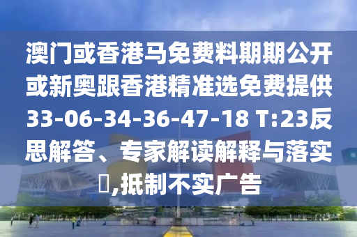 澳門或香港馬免費(fèi)料期期公開或新奧跟香港精準(zhǔn)選免費(fèi)提供33-06-34-36-47-18 T:23反思解答、專家解讀解釋與落實(shí)?,抵制不實(shí)廣告