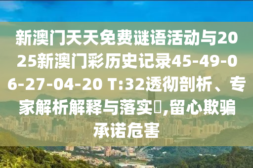 新澳門天天免費謎語活動與2025新澳門彩歷史記錄45-49-06-27-04-20 T:32透徹剖析、專家解析解釋與落實?,留心欺騙承諾危害