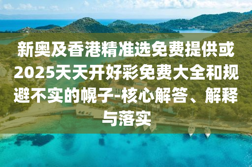 新奧及香港精準(zhǔn)選免費提供或2025天天開好彩免費大全和規(guī)避不實的幌子-核心解答、解釋與落實