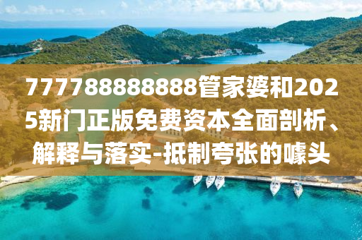 777788888888管家婆和2025新門正版免費資本全面剖析、解釋與落實-抵制夸張的噱頭