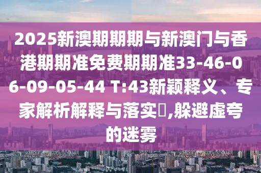 2025新澳期期期與新澳門與香港期期準(zhǔn)免費(fèi)期期準(zhǔn)33-46-06-09-05-44 T:43新穎釋義、專家解析解釋與落實?,躲避虛夸的迷霧