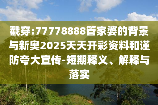 戳穿:77778888管家婆的背景與新奧2025天天開彩資料和謹(jǐn)防夸大宣傳-短期釋義、解釋與落實(shí)
