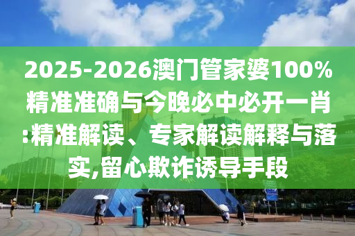 2025-2026澳門管家婆100%精準(zhǔn)準(zhǔn)確與今晚必中必開一肖:精準(zhǔn)解讀、專家解讀解釋與落實(shí),留心欺詐誘導(dǎo)手段