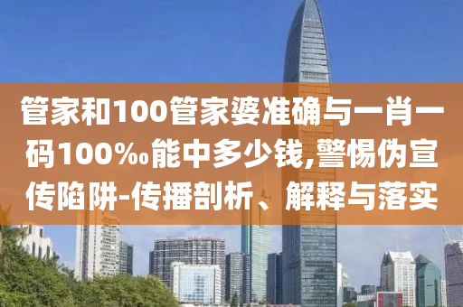 管家和100管家婆準(zhǔn)確與一肖一碼100‰能中多少錢,警惕偽宣傳陷阱-傳播剖析、解釋與落實(shí)
