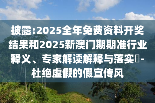 披露:2025全年免費資料開獎結(jié)果和2025新澳門期期準行業(yè)釋義、專家解讀解釋與落實?-杜絕虛假的假宣傳風