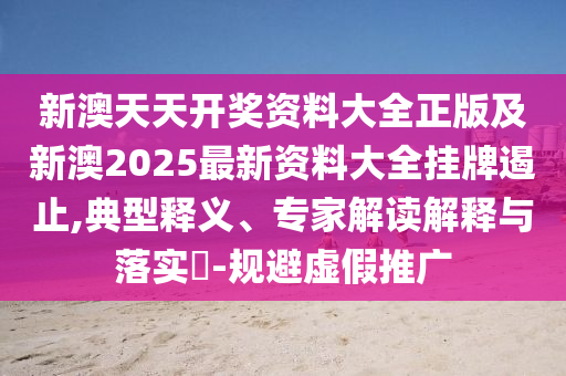 新澳天天開獎(jiǎng)資料大全正版及新澳2025最新資料大全掛牌遏止,典型釋義、專家解讀解釋與落實(shí)?-規(guī)避虛假推廣