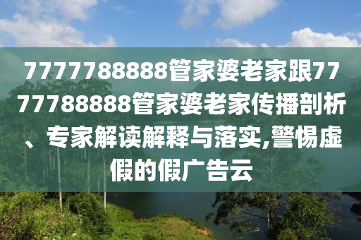 7777788888管家婆老家跟7777788888管家婆老家傳播剖析、專家解讀解釋與落實(shí),警惕虛假的假?gòu)V告云
