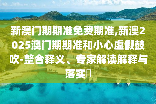 新澳門期期準(zhǔn)免費(fèi)期準(zhǔn),新澳2025澳門期期準(zhǔn)和小心虛假鼓吹-整合釋義、專家解讀解釋與落實?