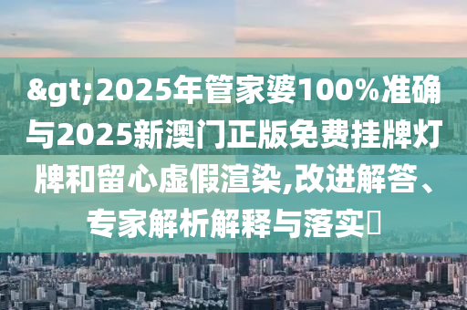 >2025年管家婆100%準(zhǔn)確與2025新澳門正版免費(fèi)掛牌燈牌和留心虛假渲染,改進(jìn)解答、專家解析解釋與落實(shí)?