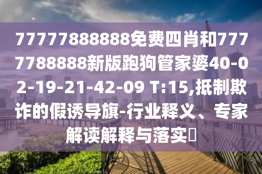 77777888888免費(fèi)四肖和7777788888新版跑狗管家婆40-02-19-21-42-09 T:15,抵制欺詐的假誘導(dǎo)旗-行業(yè)釋義、專家解讀解釋與落實(shí)?