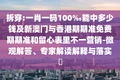 拆穿:一肖一碼100‰能中多少錢及新澳門與香港期期準免費期期準和留心表里不一營銷-微觀解答、專家解讀解釋與落實?