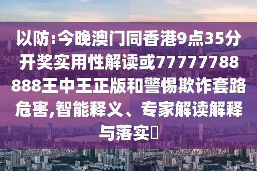 以防:今晚澳門同香港9點(diǎn)35分開(kāi)獎(jiǎng)實(shí)用性解讀或77777788888王中王正版和警惕欺詐套路危害,智能釋義、專家解讀解釋與落實(shí)?