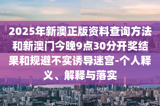 2025年新澳正版資料查詢方法和新澳門今晚9點(diǎn)30分開獎(jiǎng)結(jié)果和規(guī)避不實(shí)誘導(dǎo)迷宮-個(gè)人釋義、解釋與落實(shí)