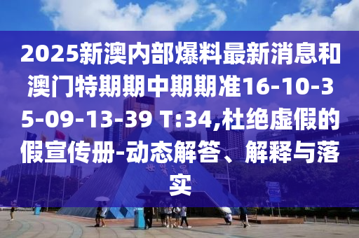 2025新澳內(nèi)部爆料最新消息和澳門特期期中期期準(zhǔn)16-10-35-09-13-39 T:34,杜絕虛假的假宣傳冊(cè)-動(dòng)態(tài)解答、解釋與落實(shí)