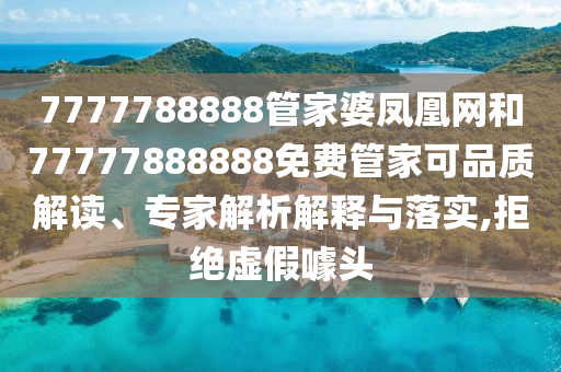 7777788888管家婆鳳凰網(wǎng)和77777888888免費管家可品質(zhì)解讀、專家解析解釋與落實,拒絕虛假噱頭