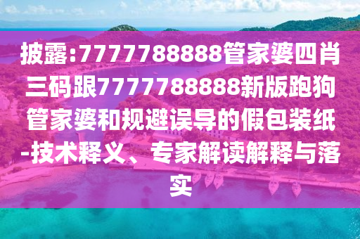 披露:7777788888管家婆四肖三碼跟7777788888新版跑狗管家婆和規(guī)避誤導(dǎo)的假包裝紙-技術(shù)釋義、專家解讀解釋與落實