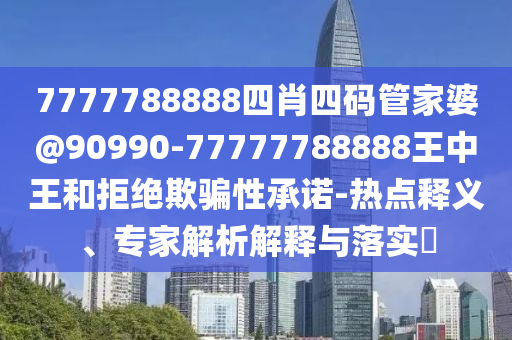 7777788888四肖四碼管家婆@90990-77777788888王中王和拒絕欺騙性承諾-熱點釋義、專家解析解釋與落實?
