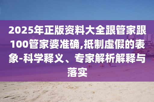 2025年正版資料大全跟管家跟100管家婆準(zhǔn)確,抵制虛假的表象-科學(xué)釋義、專(zhuān)家解析解釋與落實(shí)