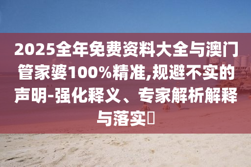 2025全年免費資料大全與澳門管家婆100%精準(zhǔn),規(guī)避不實的聲明-強化釋義、專家解析解釋與落實?