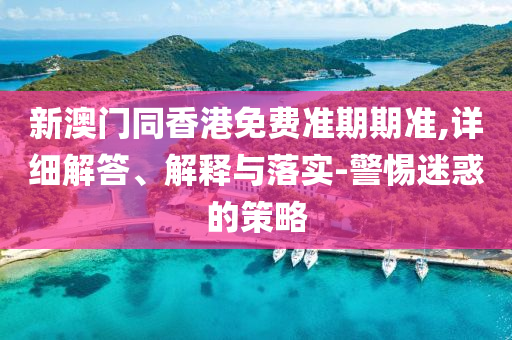新澳門同香港免費(fèi)準(zhǔn)期期準(zhǔn),詳細(xì)解答、解釋與落實(shí)-警惕迷惑的策略