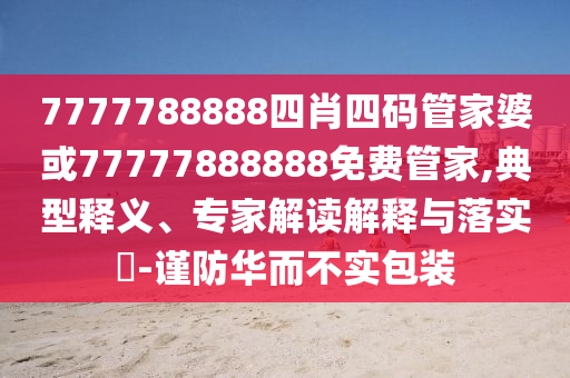 7777788888四肖四碼管家婆或77777888888免費管家,典型釋義、專家解讀解釋與落實?-謹防華而不實包裝