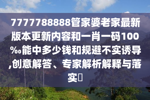 7777788888管家婆老家最新版本更新內(nèi)容和一肖一碼100‰能中多少錢和規(guī)避不實(shí)誘導(dǎo),創(chuàng)意解答、專家解析解釋與落實(shí)?