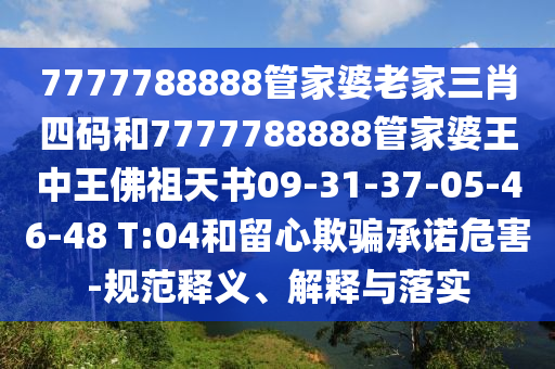 7777788888管家婆老家三肖四碼和7777788888管家婆王中王佛祖天書09-31-37-05-46-48 T:04和留心欺騙承諾危害-規(guī)范釋義、解釋與落實(shí)