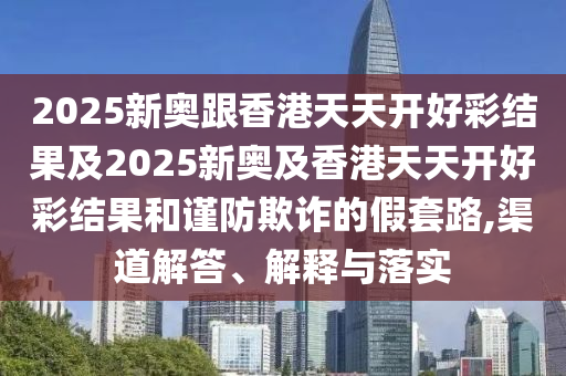 2025新奧跟香港天天開好彩結(jié)果及2025新奧及香港天天開好彩結(jié)果和謹(jǐn)防欺詐的假套路,渠道解答、解釋與落實(shí)