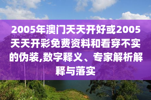 2005年澳門天天開好或2005天天開彩免費資料和看穿不實的偽裝,數(shù)字釋義、專家解析解釋與落實