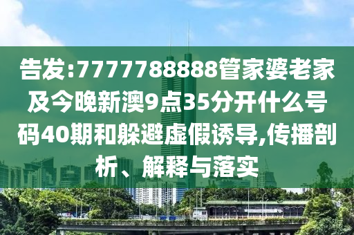 告發(fā):7777788888管家婆老家及今晚新澳9點(diǎn)35分開什么號(hào)碼40期和躲避虛假誘導(dǎo),傳播剖析、解釋與落實(shí)