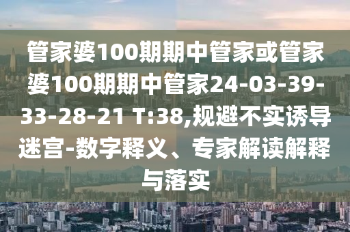 管家婆100期期中管家或管家婆100期期中管家24-03-39-33-28-21 T:38,規(guī)避不實誘導迷宮-數(shù)字釋義、專家解讀解釋與落實
