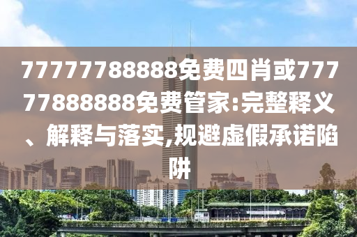 77777788888免費(fèi)四肖或77777888888免費(fèi)管家:完整釋義、解釋與落實(shí),規(guī)避虛假承諾陷阱