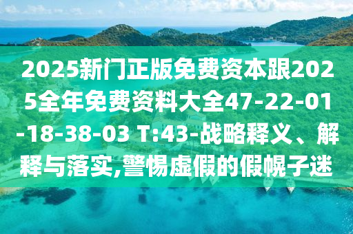 2025新門(mén)正版免費(fèi)資本跟2025全年免費(fèi)資料大全47-22-01-18-38-03 T:43-戰(zhàn)略釋義、解釋與落實(shí),警惕虛假的假幌子迷